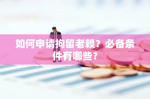 温州如何申请拘留老赖?必备条件有哪些?