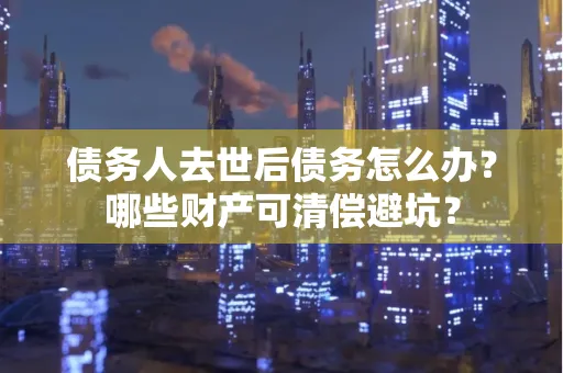 温州债务人去世后债务怎么办?哪些财产可清偿避坑?
