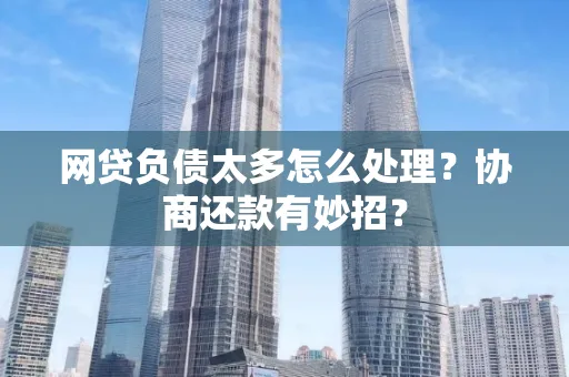 温州网贷负债太多怎么处理?协商还款有妙招?